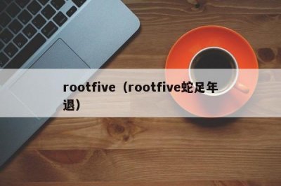 ​rootfive（rootfive蛇足年退）