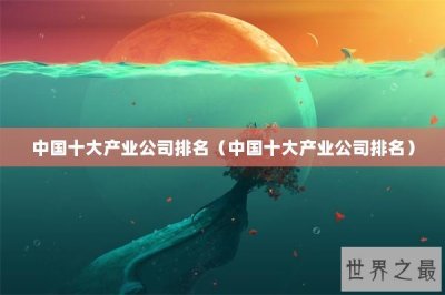 ​中国十大产业公司排名（中国十大产业公司排名）