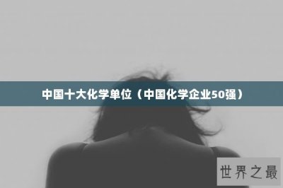 ​中国十大化学单位（中国化学企业50强）