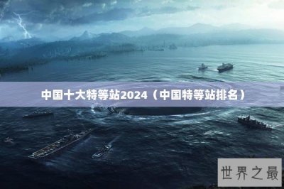 ​中国十大特等站2024（中国特等站排名）