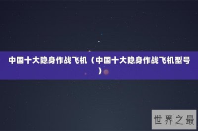 ​中国十大隐身作战飞机（中国十大隐身作战飞机型号）