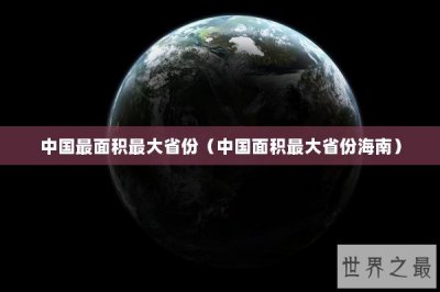 ​中国最面积最大省份（中国面积最大省份海南）