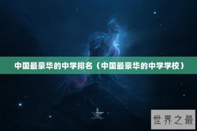 ​中国最豪华的中学排名（中国最豪华的中学学校）