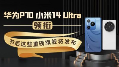 ​华为P70、小米14 Ultra领衔 节后这些重磅旗舰将发布