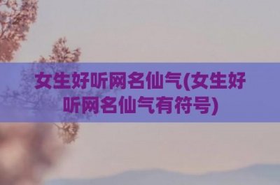 ​女生好听网名仙气(女生好听网名仙气有符号)