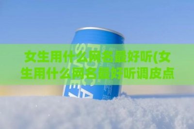 ​女生用什么网名最好听(女生用什么网名最好听调皮点)