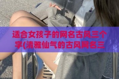 ​适合女孩子的网名古风三个字(清雅仙气的古风网名三个字)