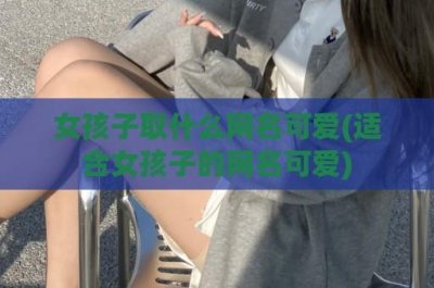 ​女孩子取什么网名可爱(适合女孩子的网名可爱)