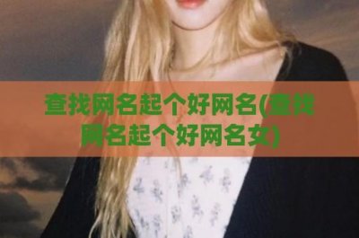 ​查找网名起个好网名(查找网名起个好网名女)