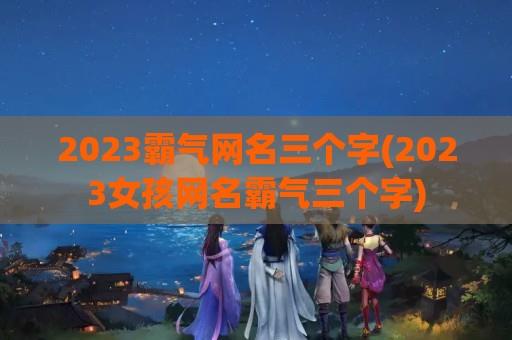 2024霸气网名三个字(2024女孩网名霸气三个字)