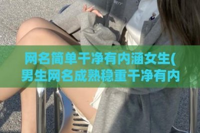 ​网名简单干净有内涵女生(男生网名成熟稳重干净有内涵)