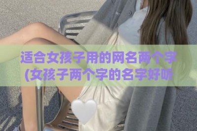 ​适合女孩子用的网名两个字(女孩子两个字的名字好听的网名)