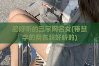 ​超好听的三字网名女(带慧字的网名超好听的)