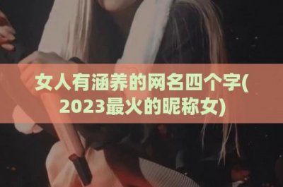 ​女人有涵养的网名四个字(2024最火的昵称女)