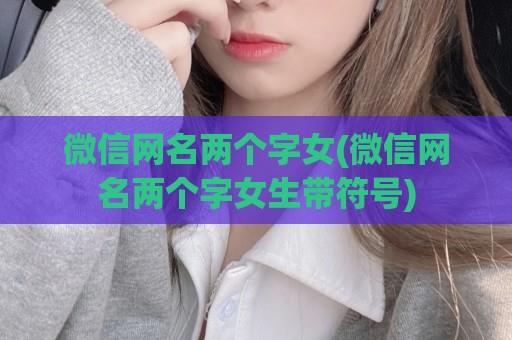 微信网名两个字女(微信网名两个字女生带符号)