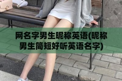 ​网名字男生昵称英语(昵称男生简短好听英语名字)