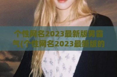 ​个性网名2024最新版男霸气(个性网名2024最新版的女生霸气)