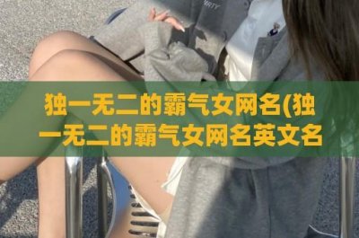 ​独一无二的霸气女网名(独一无二的霸气女网名英文名)