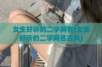 ​女生好听的二字网名(女生好听的二字网名古风)