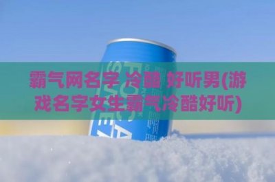 ​霸气网名字 冷酷 好听男(游戏名字女生霸气冷酷好听)