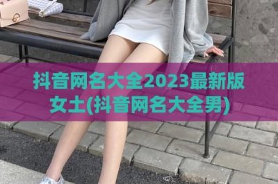 ​抖音网名大全2024最新版女土(抖音网名大全男)