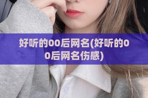 好听的00后网名(好听的00后网名伤感)