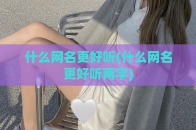 ​什么网名更好听(什么网名更好听两字)