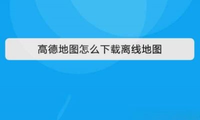 ​新版高德没有离线地图吗？高德怎么下载使用离线地图