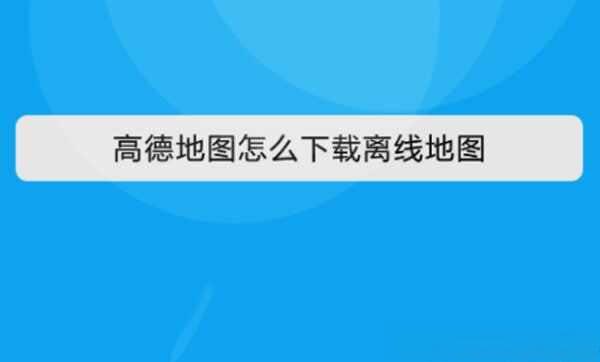 新版高德没有离线地图吗？高德怎么下载使用离线地图-